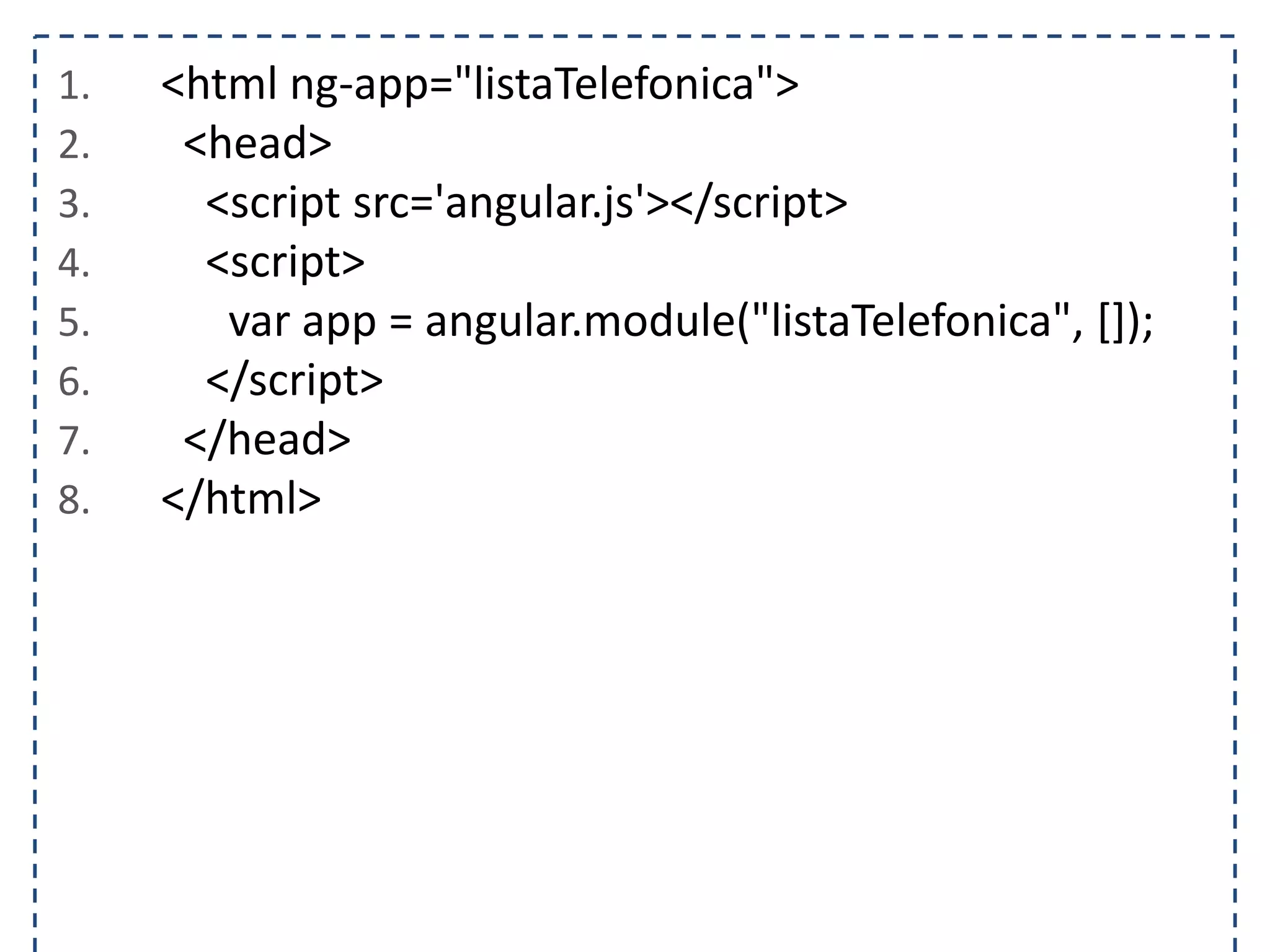 1. <html ng-app="listaTelefonica"> 2. <head> 3. <script src='angular.js'></script> 4. <script> 5. var app = angular.module("listaTelefonica", []); 6. </script> 7. </head> 8. </html> 