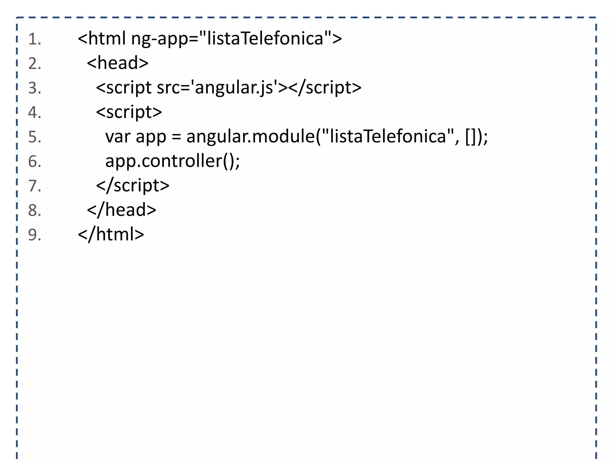 1. <html ng-app="listaTelefonica"> 2. <head> 3. <script src='angular.js'></script> 4. <script> 5. var app = angular.module("listaTelefonica", []); 6. app.controller(); 7. </script> 8. </head> 9. </html> 