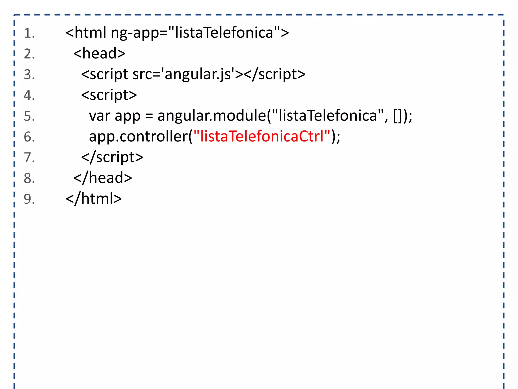 1. <html ng-app="listaTelefonica"> 2. <head> 3. <script src='angular.js'></script> 4. <script> 5. var app = angular.module("listaTelefonica", []); 6. app.controller("listaTelefonicaCtrl"); 7. </script> 8. </head> 9. </html> 