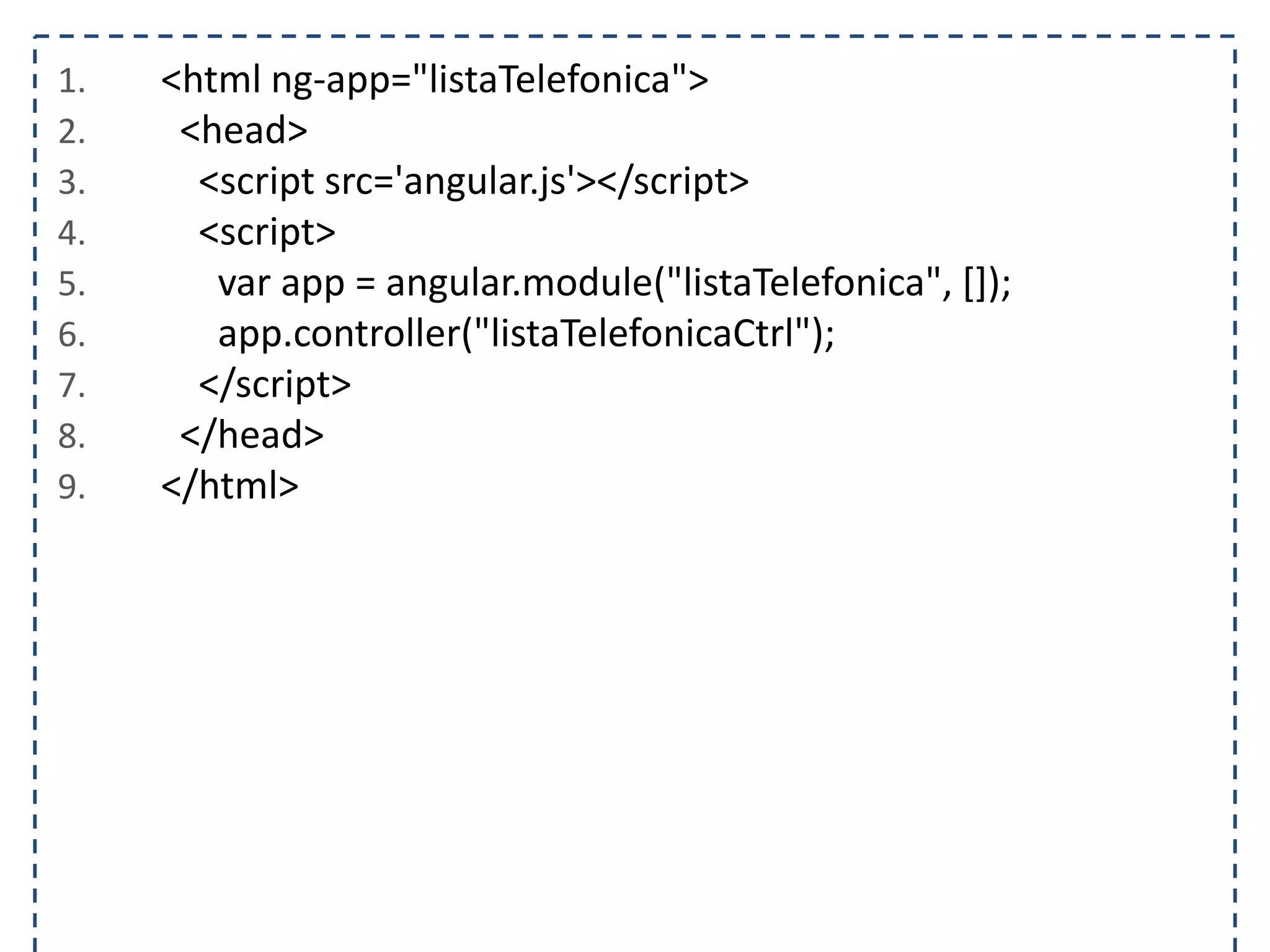 1. <html ng-app="listaTelefonica"> 2. <head> 3. <script src='angular.js'></script> 4. <script> 5. var app = angular.module("listaTelefonica", []); 6. app.controller("listaTelefonicaCtrl"); 7. </script> 8. </head> 9. </html> 