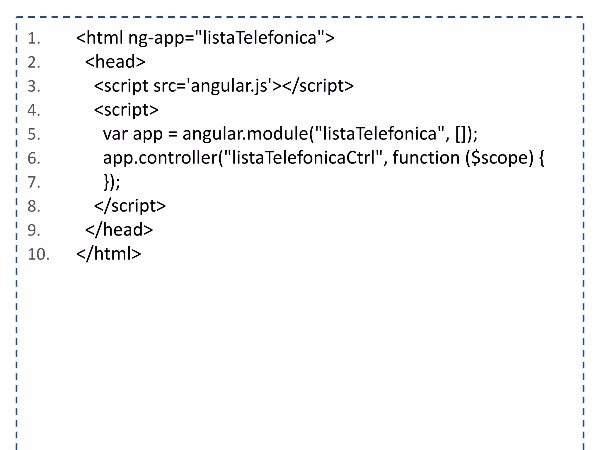 1. <html ng-app="listaTelefonica"> 2. <head> 3. <script src='angular.js'></script> 4. <script> 5. var app = angular.module("listaTelefonica", []); 6. app.controller("listaTelefonicaCtrl", function ($scope) { 7. }); 8. </script> 9. </head> 10. </html> 