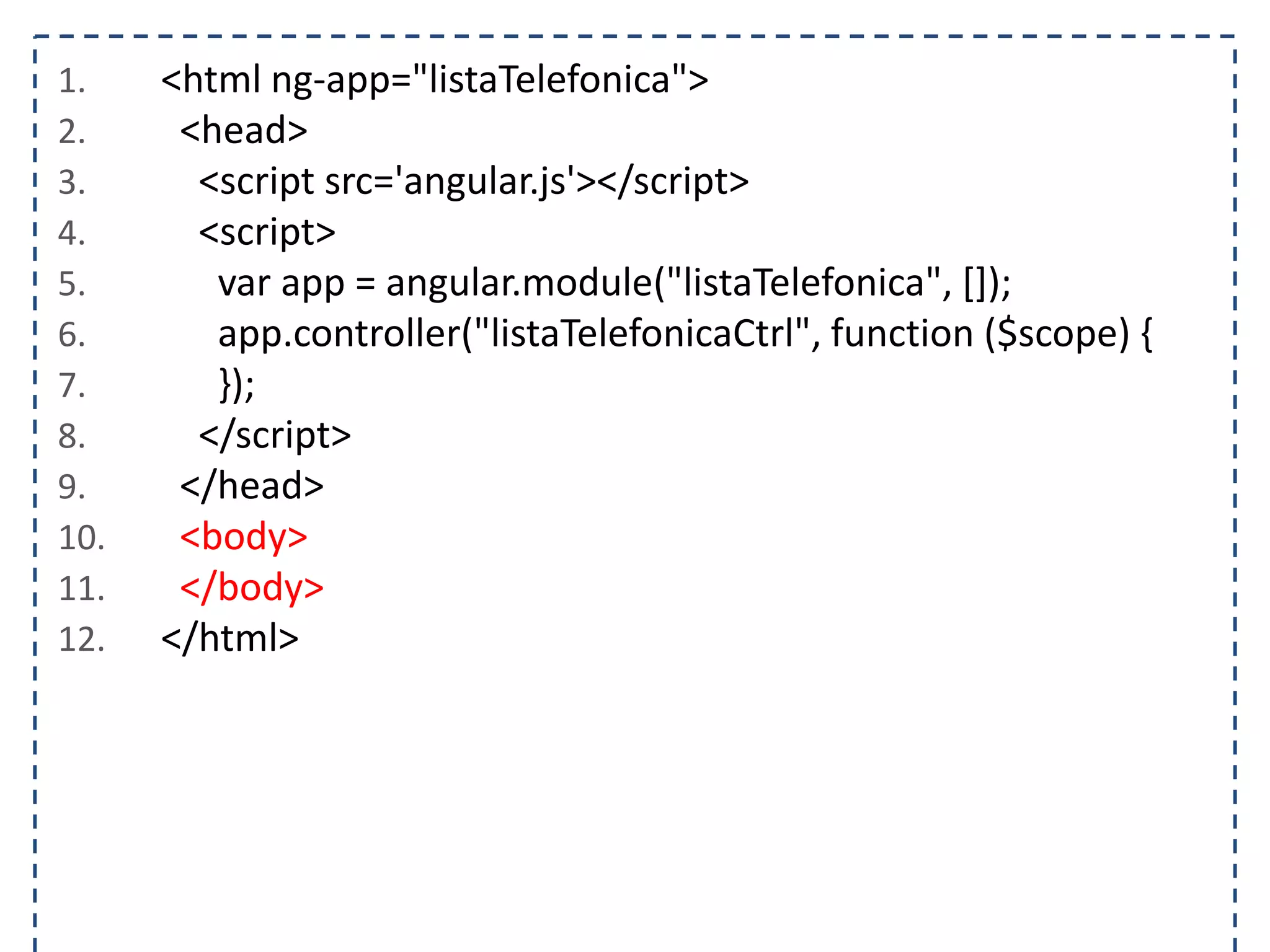 1. <html ng-app="listaTelefonica"> 2. <head> 3. <script src='angular.js'></script> 4. <script> 5. var app = angular.module("listaTelefonica", []); 6. app.controller("listaTelefonicaCtrl", function ($scope) { 7. }); 8. </script> 9. </head> 10. <body> 11. </body> 12. </html> 