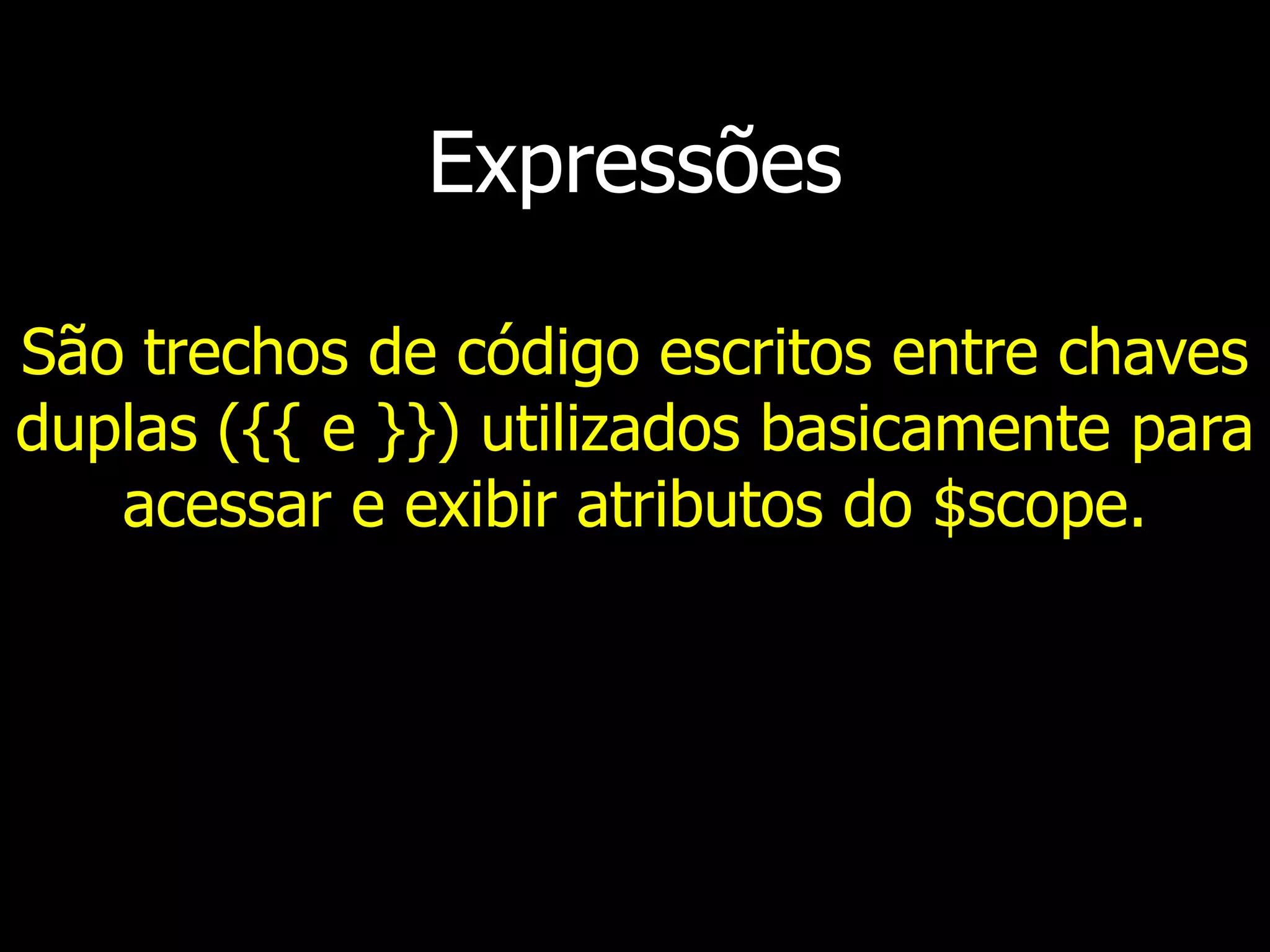 Expressões São trechos de código escritos entre chaves duplas ({{ e }}) utilizados basicamente para acessar e exibir atributos do $scope. 