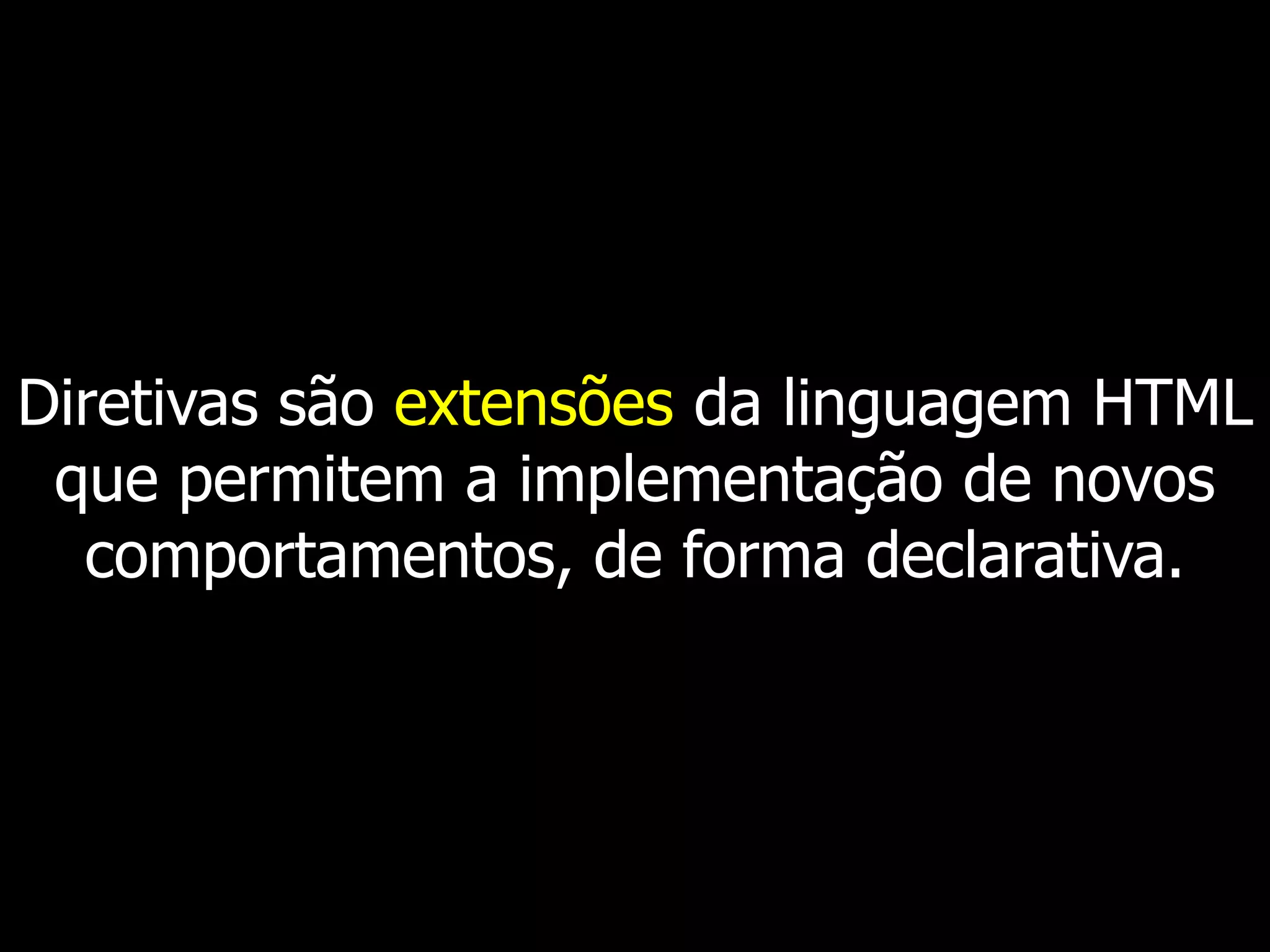 Diretivas são extensões da linguagem HTML que permitem a implementação de novos comportamentos, de forma declarativa. 