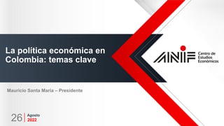 La política económica en
Colombia: temas clave
Agosto
2022
26
Mauricio Santa María – Presidente
 