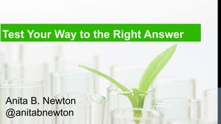Test Your Way to the Right Answer 
Anita B. Newton 
@anitabnewton 
 
