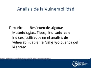 Análisis de la Vulnerabilidad

Temario:
Resúmen de algunas
Metodologías, Tipos, Indicadores e
Índices, utilizados en el análisis de
vulnerabilidad en el Valle y/o cuenca del
Mantaro

 