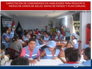 CAPACITACIÓN DE COMUNIDADES EN HABILIDADES PARA REDUCIR EL
RIESGO DE DAÑOS DE SALUD: MAPAS DE RIESGO Y PLAN COMUNAL
Fuente: F. Villena, 2012

 