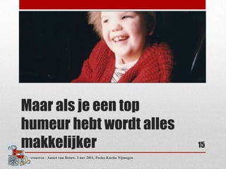 Maar als je een top
humeur hebt wordt alles
makkelijker                                                        15
Twee vrouwen - Annet van Betuw. 3 nov 2011, Pecha Kucha Nijmegen
 