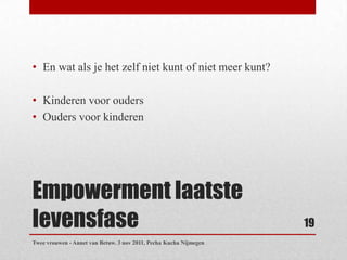 • En wat als je het zelf niet kunt of niet meer kunt?

• Kinderen voor ouders
• Ouders voor kinderen




Empowerment laatste
levensfase                                                         19
Twee vrouwen - Annet van Betuw. 3 nov 2011, Pecha Kucha Nijmegen
 