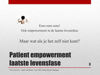 Eens eens eens!
               Ook empowerment in de laatste levensfase


            Maar wat als je het zelf niet kunt?


Patient empowerment
laatste levensfase                                                 3
Twee vrouwen - Annet van Betuw. 3 nov 2011, Pecha Kucha Nijmegen
 