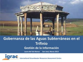 Gobernanza de las Aguas Subterráneas en el
Trifinio
Gestión de la Información
Laura del Val Alonso

San José, Marzo 2013

 