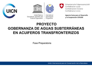 PROYECTO
GOBERNANZA DE AGUAS SUBTERRÁNEAS
EN ACUIFEROS TRANSFRONTERIZOS
Fase Preparatoria

Unión Internacional para la Conservación de la Naturaleza

 