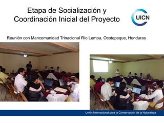 Etapa de Socialización y
Coordinación Inicial del Proyecto
Reunión con Mancomunidad Trinacional Río Lempa, Ocotepeque, Honduras

Unión Internacional para la Conservación de la Naturaleza

 