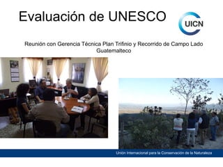 Evaluación de UNESCO
Reunión con Gerencia Técnica Plan Trifinio y Recorrido de Campo Lado
Guatemalteco

Unión Internacional para la Conservación de la Naturaleza

 