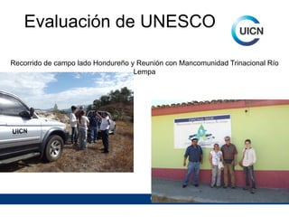 Evaluación de UNESCO
Recorrido de campo lado Hondureño y Reunión con Mancomunidad Trinacional Río
Lempa

Unión Internacional para la Conservación de la Naturaleza

 