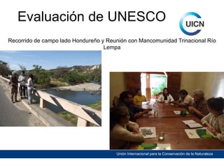 Evaluación de UNESCO
Recorrido de campo lado Hondureño y Reunión con Mancomunidad Trinacional Río
Lempa

Unión Internacional para la Conservación de la Naturaleza

 