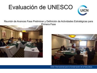 Evaluación de UNESCO
Reunión de Avances Fase Preliminar y Definición de Actividades Estratégicas para
Primera Fase

Unión Internacional para la Conservación de la Naturaleza

 