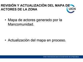 REVISIÓN Y ACTUALIZACIÓN DEL MAPA DE
ACTORES DE LA ZONA

• Mapa de actores generado por la
Mancomunidad.

• Actualización del mapa en proceso.

Unión Internacional para la Conservación de la Naturaleza

 