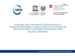 “Inventario de la información Socioeconómica y
Ambiental disponible y mapeo preliminar de Actores del
Área del Acuífero Esquipulas-Ocotepeque-Citalá
(Acuífero TRIFINIO)

Unión Internacional para la Conservación de la Naturaleza

 