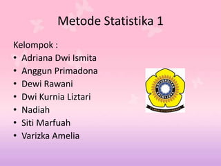 Metode Statistika 1
Kelompok :
• Adriana Dwi Ismita
• Anggun Primadona
• Dewi Rawani
• Dwi Kurnia Liztari
• Nadiah
• Siti Marfuah
• Varizka Amelia
 