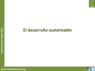El desarrollo sustentable
Turismo Sustentable 2012




     www.vicenteferreyra.net
 