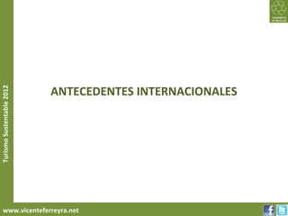 ANTECEDENTES INTERNACIONALES
Turismo Sustentable 2012




     www.vicenteferreyra.net
 