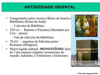 Conquistados pelos Assíros (Reino de Israel) e Babilônios (Reino de Judá); Cativeiro da Babilônia; 539 a.C. – Retorno à Palestina (libertados por Ciro – persa); Fim do cativeiro da Babilônia; 70 d.C. – expulsos da Palestina pelos Romanos (Diáspora); Maior legado cultural:  MONOTEÍSMO , base de 3 das maiores religiões monoteístas do mundo: Judaísmo, Cristianismo e Islamismo. 