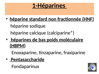 1-Héparines
• héparine standard non fractionnée (HNF)
héparine sodique
héparine calcique (calciparine*)
• héparines de bas poids moléculaire
(HBPM)
Enoxaparine, tinzaparine, fraxiparine
• Pentasaccharide
Fondaparinux
 
