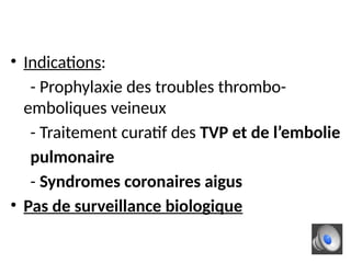 • Indications:
- Prophylaxie des troubles thrombo-
emboliques veineux
- Traitement curatif des TVP et de l’embolie
pulmonaire
- Syndromes coronaires aigus
• Pas de surveillance biologique
 