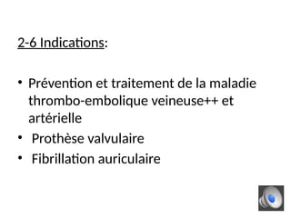 2-6 Indications:
• Prévention et traitement de la maladie
thrombo-embolique veineuse++ et
artérielle
• Prothèse valvulaire
• Fibrillation auriculaire
 