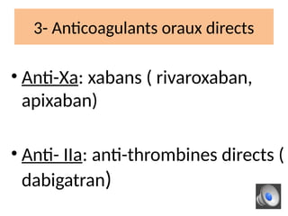 3- Anticoagulants oraux directs
• Anti-Xa: xabans ( rivaroxaban,
apixaban)
• Anti- IIa: anti-thrombines directs (
dabigatran)
 