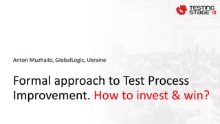 Formal approach to Test Process
Improvement. How to invest & win?
Anton Muzhailo, GlobalLogic, Ukraine
 