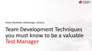 Team Development Techniques
you must know to be a valuable
Test Manager
Anton Muzhailo, GlobalLogic, Ukraine
 