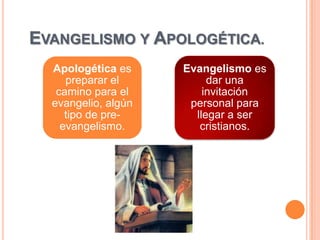 EVANGELISMO Y APOLOGÉTICA.
  Apologética es     Evangelismo es
     preparar el          dar una
   camino para el        invitación
  evangelio, algún    personal para
     tipo de pre-      llegar a ser
    evangelismo.        cristianos.
 