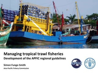 Managing tropical trawl fisheries
Development of the APFIC regional guidelines
Simon Funge-Smith
Asia-Pacific Fishery Commission
 