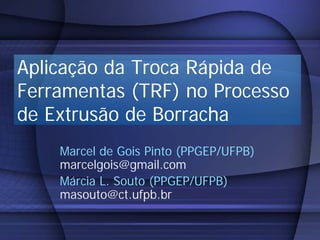Aplicação da Troca Rápida de
Ferramentas (TRF) no Processo
de Extrusão de Borracha
    Marcel de Gois Pinto (PPGEP/UFPB)
    marcelgois@gmail.com
    Márcia L. Souto (PPGEP/UFPB)
    masouto@ct.ufpb.br
 