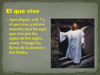  Apocalipsis 1:18 18 y
el que vivo, y estuve
muerto; mas he aquí
que vivo por los
siglos de los siglos,
amén. Y tengo las
llaves de la muerte y
del Hades.
 