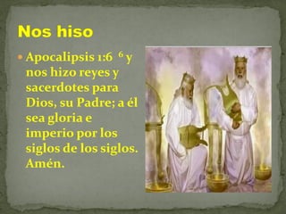  Apocalipsis 1:6 6 y
nos hizo reyes y
sacerdotes para
Dios, su Padre; a él
sea gloria e
imperio por los
siglos de los siglos.
Amén.
 