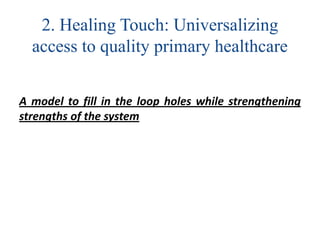 2. Healing Touch: Universalizing
access to quality primary healthcare
A model to fill in the loop holes while strengthening
strengths of the system
 