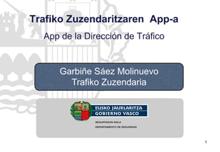 1
Trafiko Zuzendaritzaren App-a
App de la Dirección de Tráfico
Garbiñe Sáez Molinuevo
Trafiko Zuzendaria
 