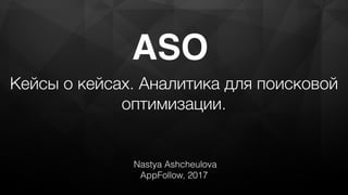 ASO
Nastya Ashcheulova
AppFollow, 2017
Кейсы о кейсах. Аналитика для поисковой
оптимизации.
 