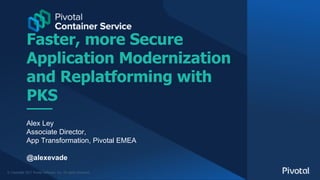 © Copyright 2017 Pivotal Software, Inc. All rights Reserved.
Faster, more Secure
Application Modernization
and Replatforming with
PKS
Alex Ley
Associate Director,
App Transformation, Pivotal EMEA
@alexevade
 
