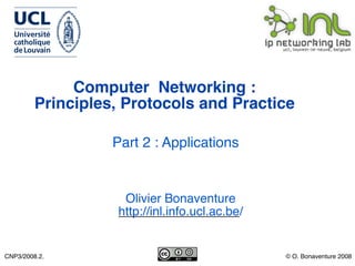 Computer Networking :
         Principles, Protocols and Practice

                   Part 2 : Applications


                    Olivier Bonaventure
                   http://inl.info.ucl.ac.be/


CNP3/2008.2.                                    © O. Bonaventure 2008
 
