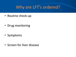 Why are LFT’s ordered?
• Routine check-up
• Drug monitoring
• Symptoms
• Screen for liver disease
 