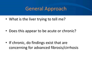 General Approach
• What is the liver trying to tell me?
• Does this appear to be acute or chronic?
• If chronic, do findings exist that are
concerning for advanced fibrosis/cirrhosis
 