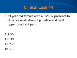Clinical Case #4
• 33 year old female with a BMI 32 presents to
clinic for evaluation of jaundice and right
upper quadrant pain.
ALT 55
AST 49
AP 233
TB 3.5
 