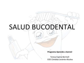 SALUD BUCODENTAL
Programa Aprende a Sonreír
Teresa Espino Bermell
EOE Cördoba Levante-Alcolea
 