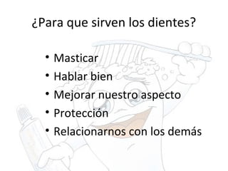 ¿Para que sirven los dientes?
• Masticar
• Hablar bien
• Mejorar nuestro aspecto
• Protección
• Relacionarnos con los demás
 