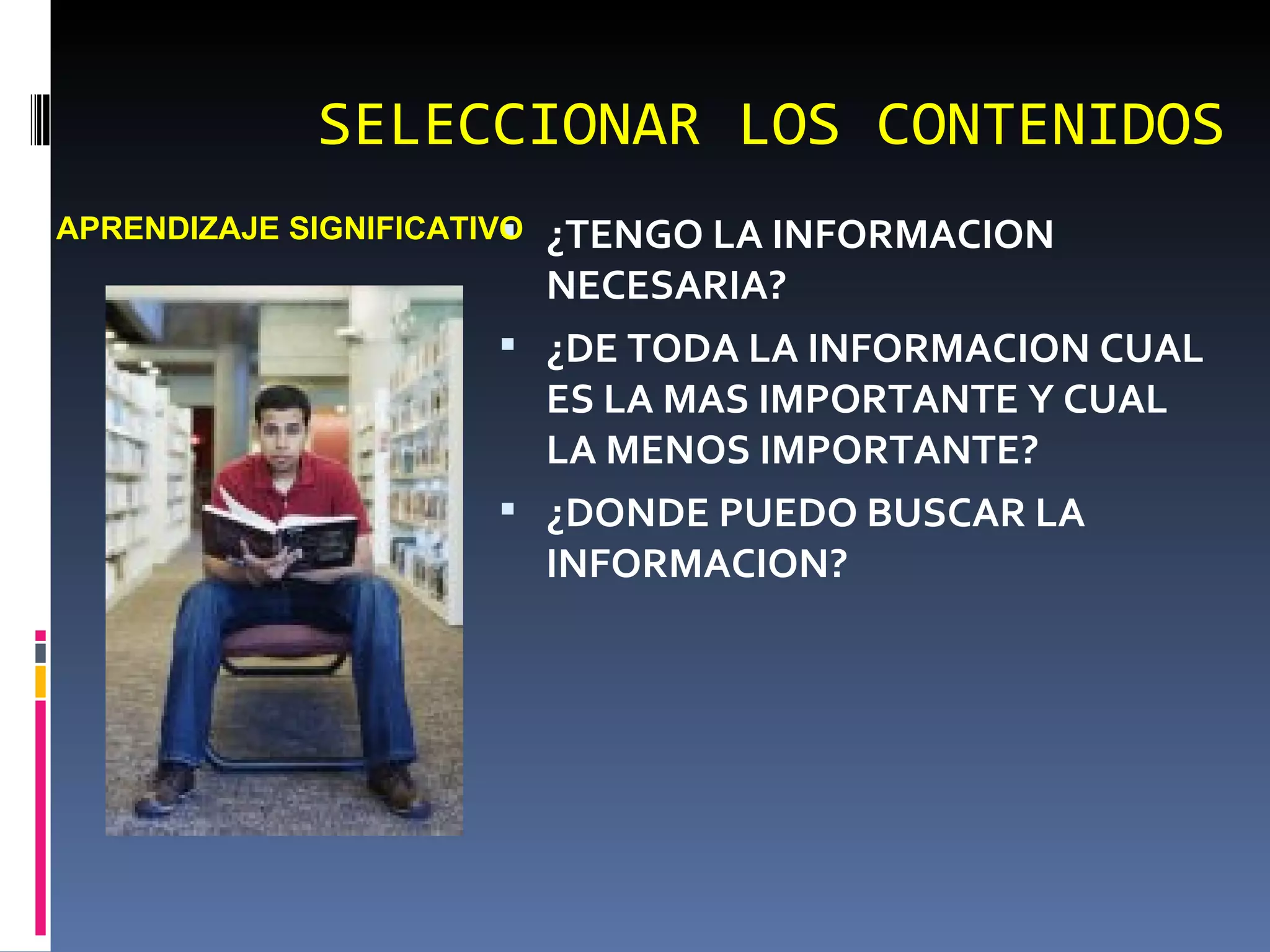 SELECCIONAR LOS CONTENIDOS ¿TENGO LA INFORMACION NECESARIA? ¿DE TODA LA INFORMACION CUAL ES LA MAS IMPORTANTE Y CUAL LA MENOS IMPORTANTE? ¿DONDE PUEDO BUSCAR LA INFORMACION? APRENDIZAJE SIGNIFICATIVO 